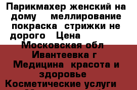 Парикмахер женский на дому....меллирование,покраска ,стрижки не дорого › Цена ­ 300-500 - Московская обл., Ивантеевка г. Медицина, красота и здоровье » Косметические услуги   . Московская обл.,Ивантеевка г.